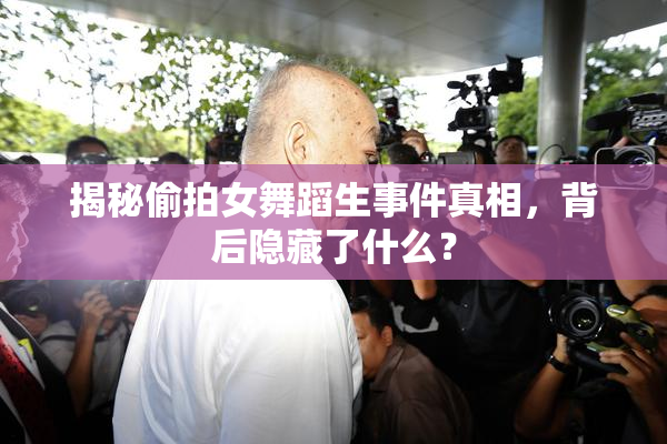 揭秘偷拍女舞蹈生事件真相，背后隐藏了什么？