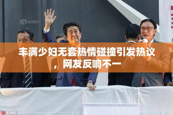 丰满少妇无套热情碰撞引发热议，网友反响不一