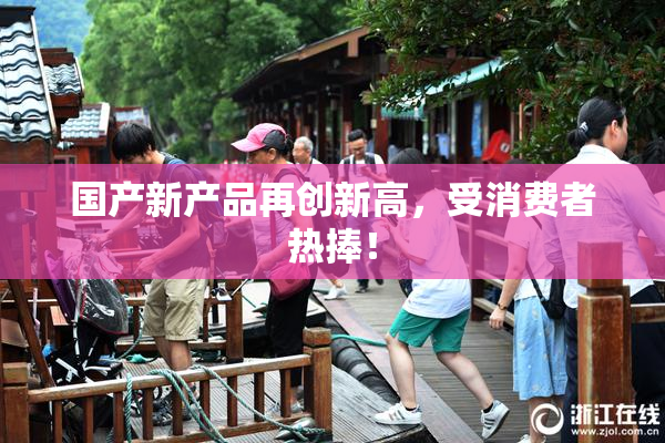 国产新产品再创新高，受消费者热捧！