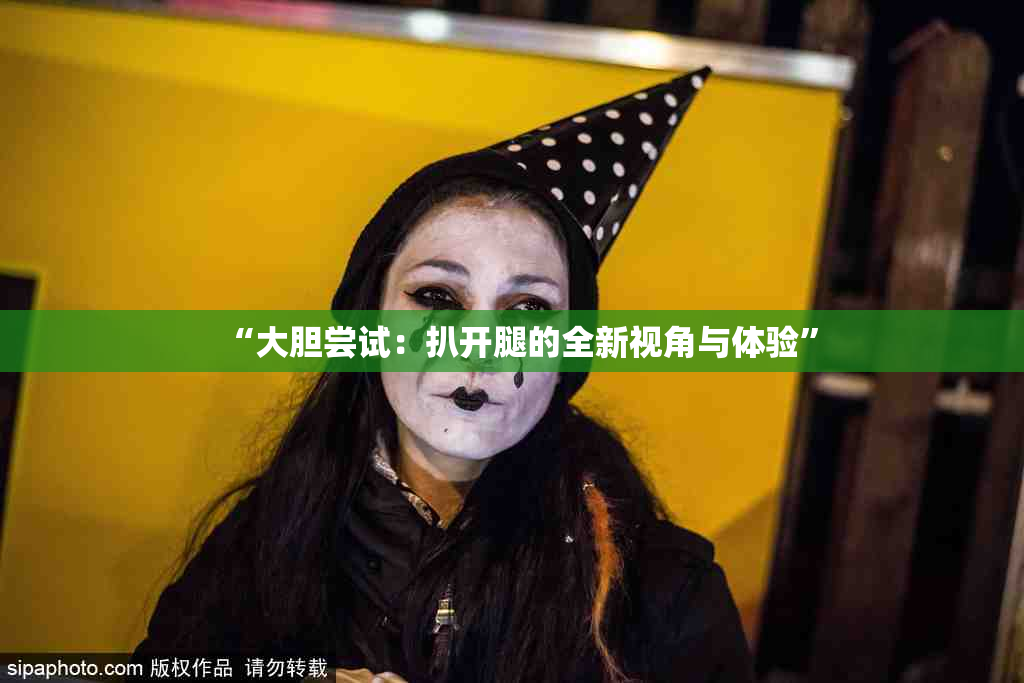“大胆尝试：扒开腿的全新视角与体验”