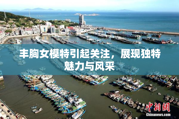 丰胸女模特引起关注，展现独特魅力与风采