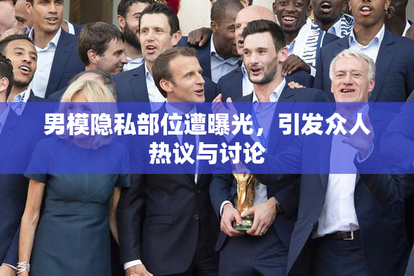 男模隐私部位遭曝光，引发众人热议与讨论