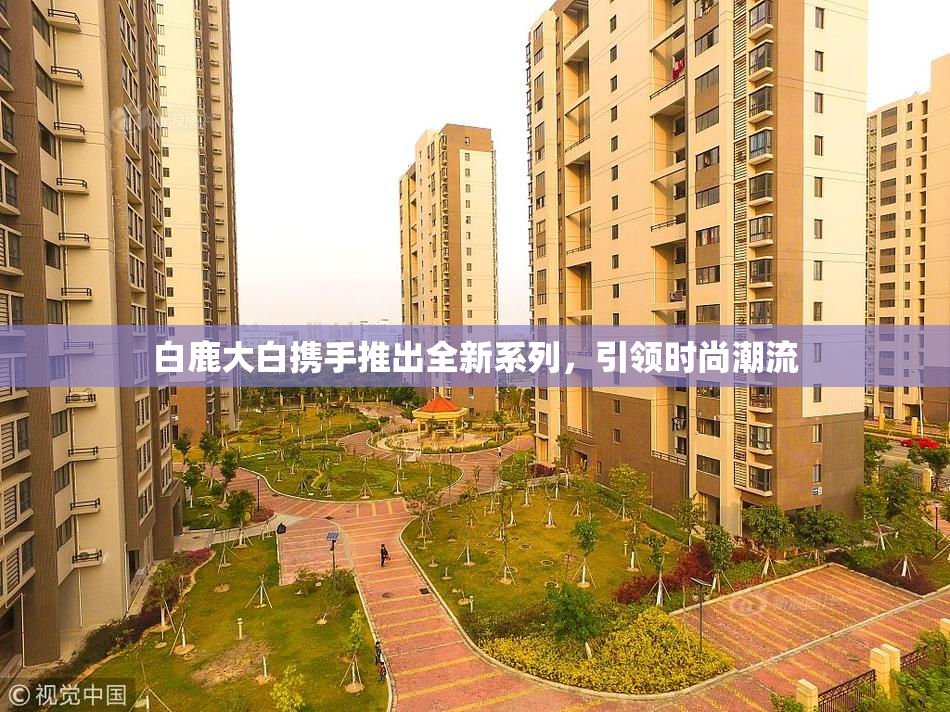 白鹿大白携手推出全新系列，引领时尚潮流