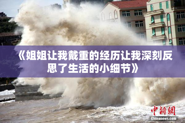 《姐姐让我戴重的经历让我深刻反思了生活的小细节》