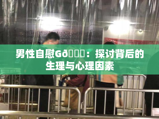 男性自慰G🈚：探讨背后的生理与心理因素