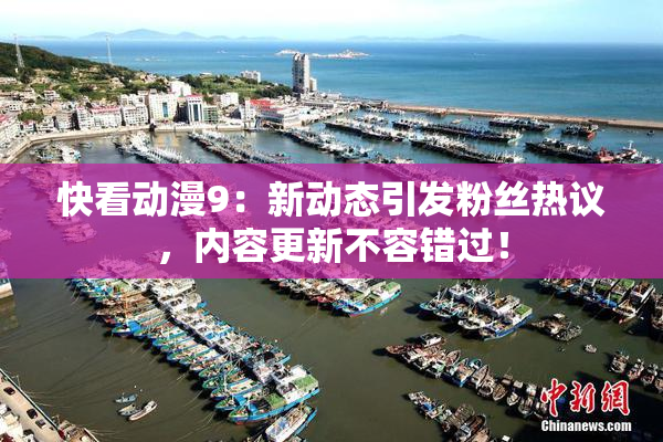 快看动漫9：新动态引发粉丝热议，内容更新不容错过！