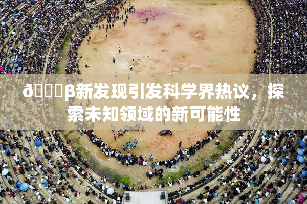 🔞β新发现引发科学界热议，探索未知领域的新可能性