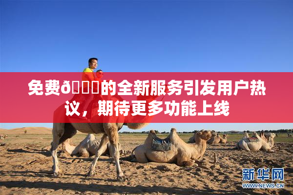 免费🔞的全新服务引发用户热议，期待更多功能上线