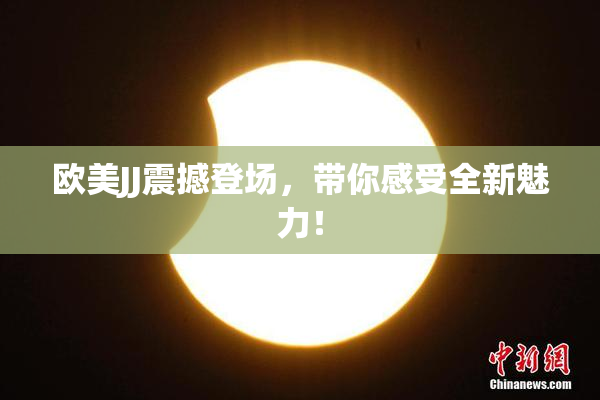 欧美JJ震撼登场，带你感受全新魅力！