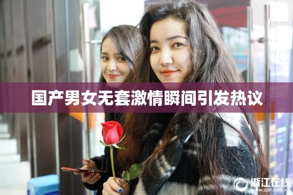 国产男女无套激情瞬间引发热议