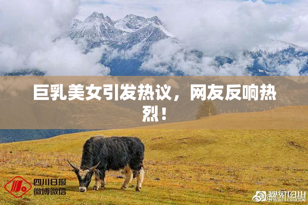 巨乳美女引发热议，网友反响热烈！