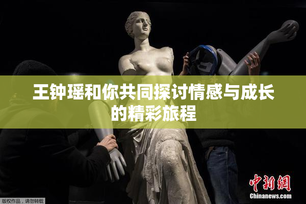 王钟瑶和你共同探讨情感与成长的精彩旅程