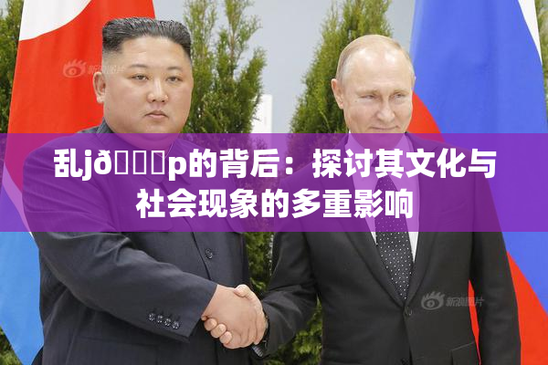 乱j🈚p的背后：探讨其文化与社会现象的多重影响