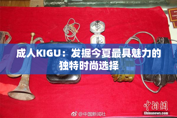 成人KIGU：发掘今夏最具魅力的独特时尚选择
