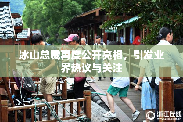 冰山总裁再度公开亮相，引发业界热议与关注