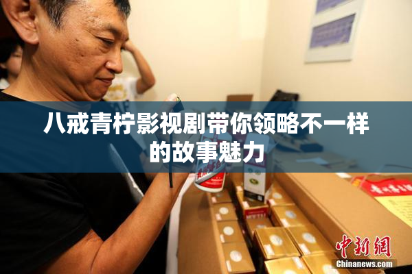 八戒青柠影视剧带你领略不一样的故事魅力