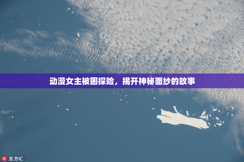 动漫女主被困探险，揭开神秘面纱的故事