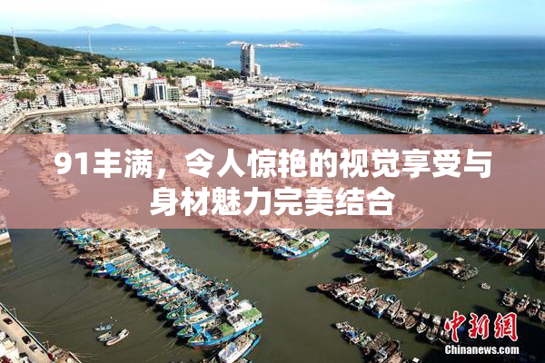 91丰满，令人惊艳的视觉享受与身材魅力完美结合