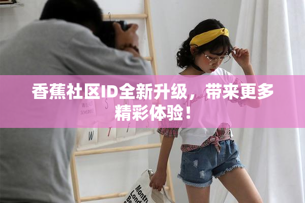 香蕉社区ID全新升级，带来更多精彩体验！