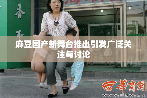 麻豆国产新舞台推出引发广泛关注与讨论
