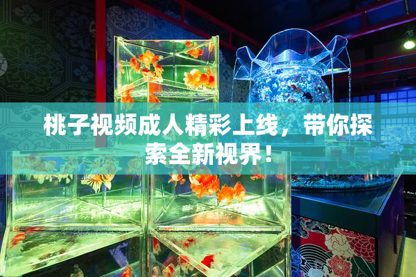 桃子视频成人精彩上线，带你探索全新视界！