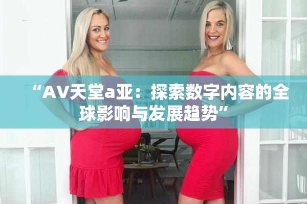 “AV天堂a亚：探索数字内容的全球影响与发展趋势”