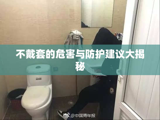 不戴套的危害与防护建议大揭秘