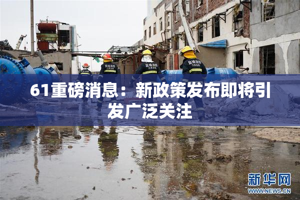 61重磅消息：新政策发布即将引发广泛关注