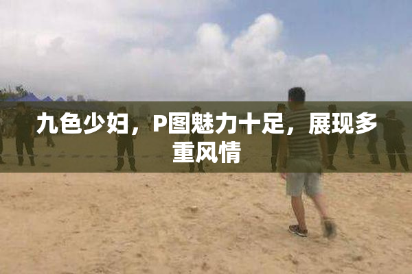 九色少妇，P图魅力十足，展现多重风情