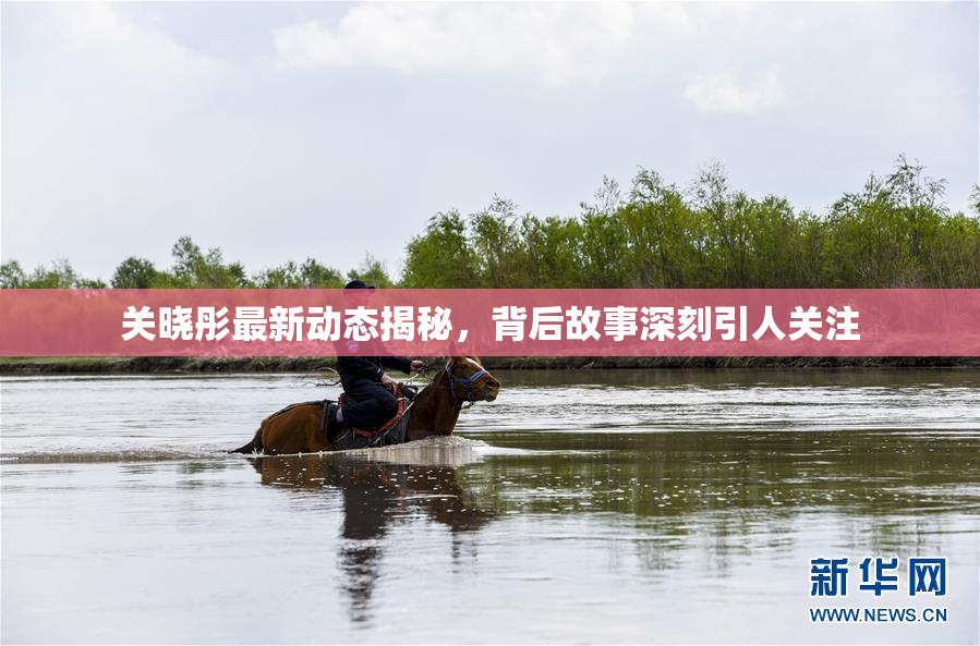 关晓彤最新动态揭秘，背后故事深刻引人关注