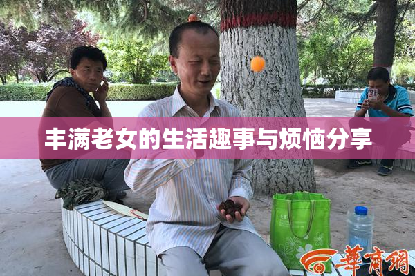 丰满老女的生活趣事与烦恼分享