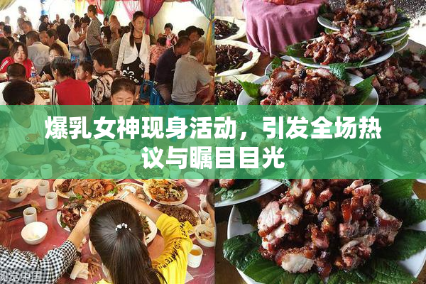 爆乳女神现身活动，引发全场热议与瞩目目光