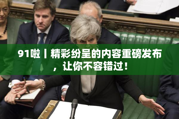 91啦丨精彩纷呈的内容重磅发布，让你不容错过！