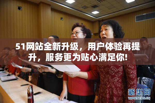 51网站全新升级，用户体验再提升，服务更为贴心满足你!