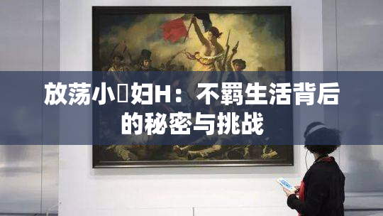 放荡小婬妇H：不羁生活背后的秘密与挑战