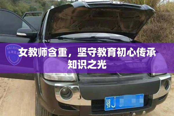 女教师含重，坚守教育初心传承知识之光