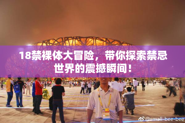 18禁裸体大冒险，带你探索禁忌世界的震撼瞬间！