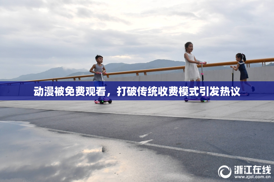 动漫被免费观看，打破传统收费模式引发热议