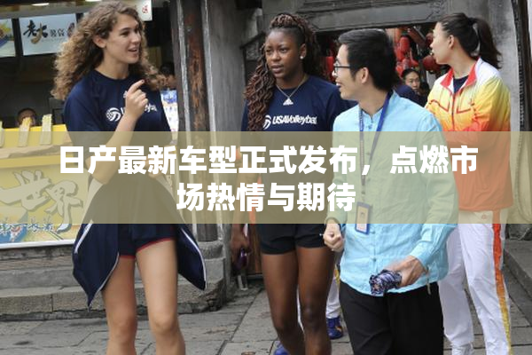 日产最新车型正式发布，点燃市场热情与期待
