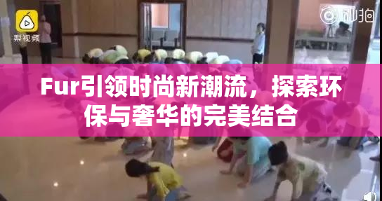Fur引领时尚新潮流，探索环保与奢华的完美结合