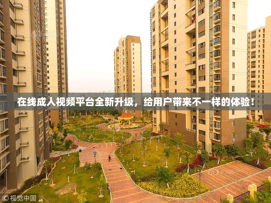 在线成人视频平台全新升级，给用户带来不一样的体验！