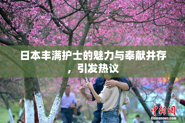 日本丰满护士的魅力与奉献并存，引发热议
