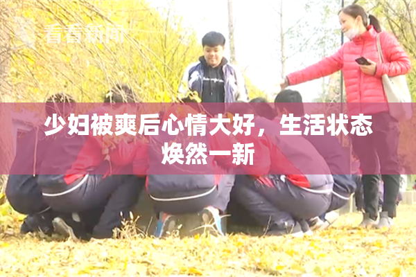 少妇被爽后心情大好，生活状态焕然一新