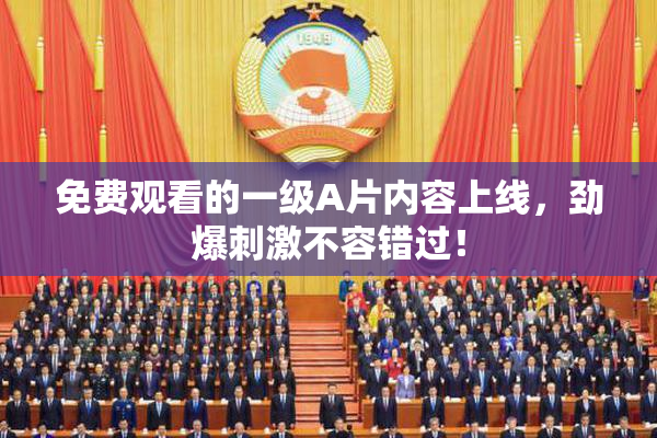 免费观看的一级A片内容上线，劲爆刺激不容错过！
