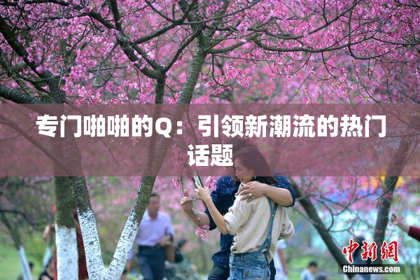 专门啪啪的Q：引领新潮流的热门话题