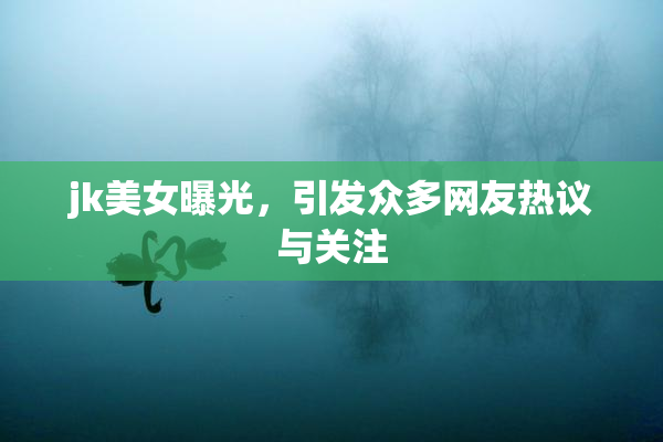 jk美女曝光，引发众多网友热议与关注