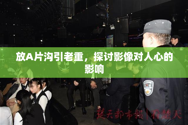 放A片沟引老重，探讨影像对人心的影响