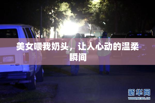 美女喂我奶头，让人心动的温柔瞬间