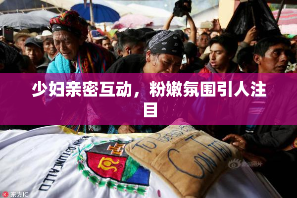 少妇亲密互动，粉嫩氛围引人注目
