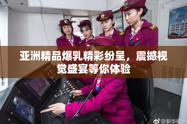亚洲精品爆乳精彩纷呈，震撼视觉盛宴等你体验